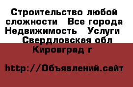 Строительство любой сложности - Все города Недвижимость » Услуги   . Свердловская обл.,Кировград г.